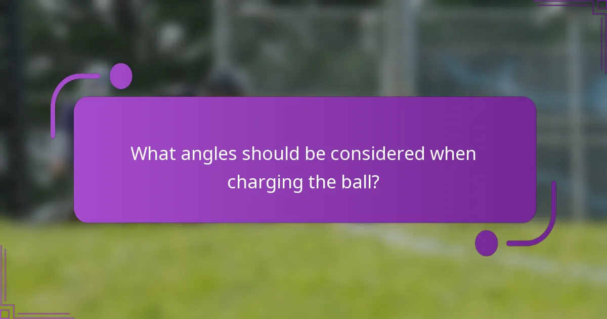 What angles should be considered when charging the ball?